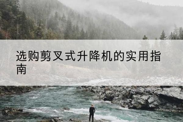 焉耆剪叉式升降机怎么选-选购剪叉式升降机的实用指南