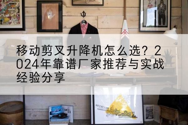 焉耆升降平台厂家推荐-移动剪叉升降机怎么选?2024年靠谱厂家推荐与实战经验分享