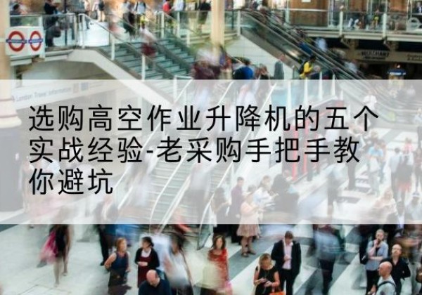 焉耆高空作业升降机厂家-选购高空作业升降机的五个实战经验-老采购手把手教你避坑
