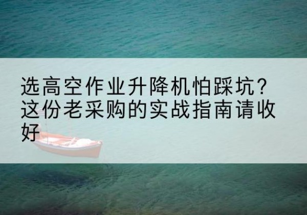 焉耆高空作业升降机厂家推荐-选高空作业升降机怕踩坑？这份老采购的实战指南请收好