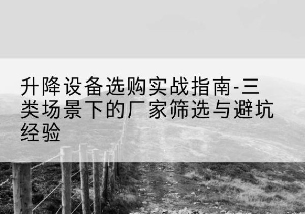 焉耆移动式升降机厂家推荐-升降设备选购实战指南-三类场景下的厂家筛选与避坑经验