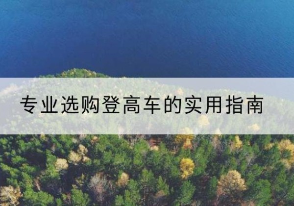 焉耆电动登高车厂家推荐-专业选购登高车的实用指南