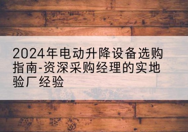 焉耆电动剪叉升降平台厂家-2024年电动升降设备选购指南-资深采购经理的实地验厂经验