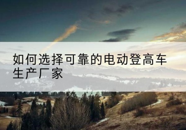 焉耆电动登高车厂家-如何选择可靠的电动登高车生产厂家