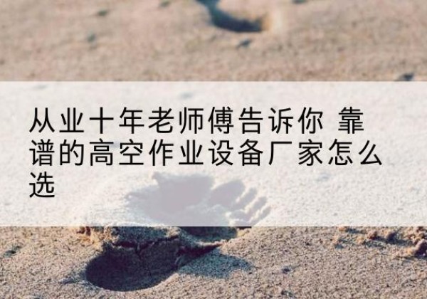 焉耆高空作业升降机厂家推荐-从业十年老师傅告诉你 靠谱的高空作业设备厂家怎么选