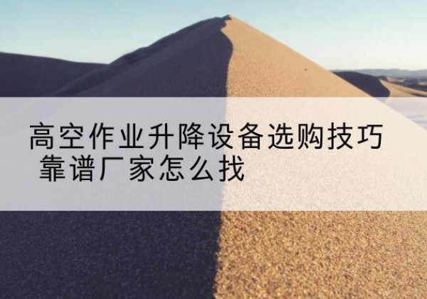 焉耆电动升降平台厂家推荐-高空作业升降设备选购技巧 靠谱厂家怎么找