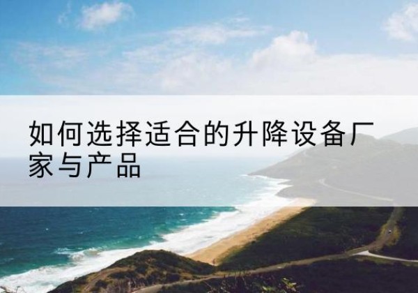 焉耆电动升降平台厂家-如何选择适合的升降设备厂家与产品