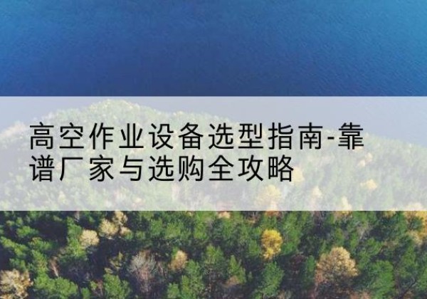 焉耆升降车厂家-高空作业设备选型指南-靠谱厂家与选购全攻略
